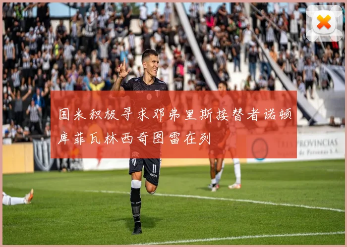 国米积极寻求邓弗里斯接替者诺顿库菲瓦林西奇图雷在列