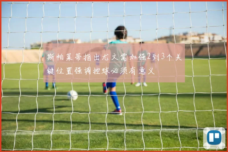 斯帕莱蒂指出尤文需加强2到3个关键位置强调控球必须有意义