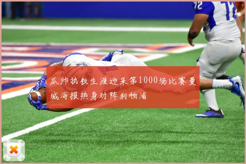 瓜帅执教生涯迎来第1000场比赛曼城海报热身对阵利物浦