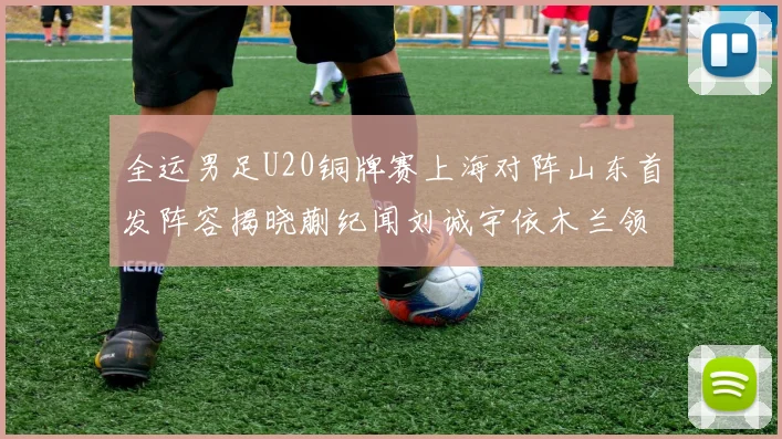 全运男足U20铜牌赛上海对阵山东首发阵容揭晓蒯纪闻刘诚宇依木兰领衔出战