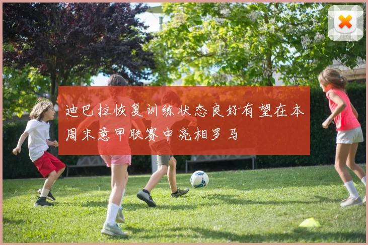 迪巴拉恢复训练状态良好有望在本周末意甲联赛中亮相罗马