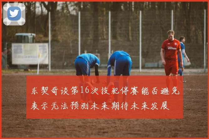 东契奇谈第16次技犯停赛能否避免表示无法预测未来期待未来发展