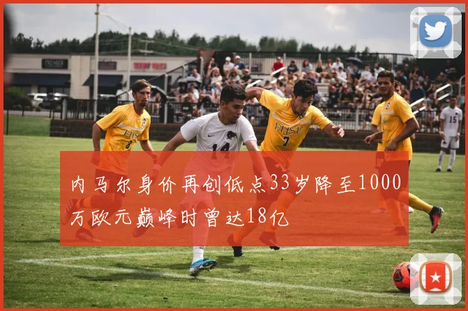 内马尔身价再创低点33岁降至1000万欧元巅峰时曾达18亿