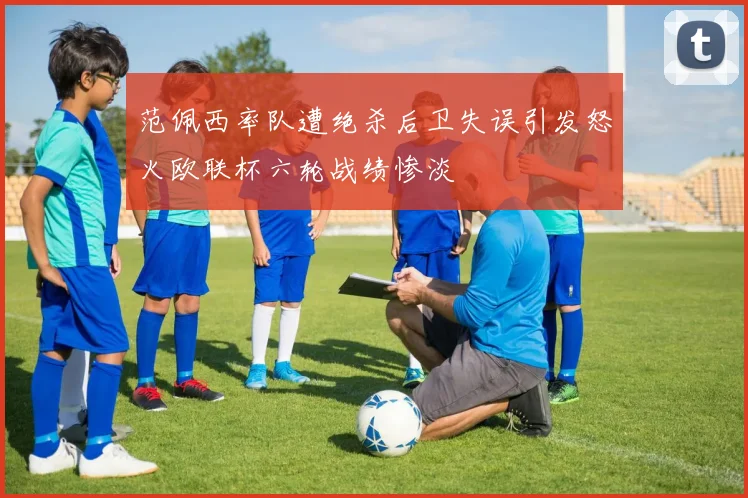 范佩西率队遭绝杀后卫失误引发怒火欧联杯六轮战绩惨淡