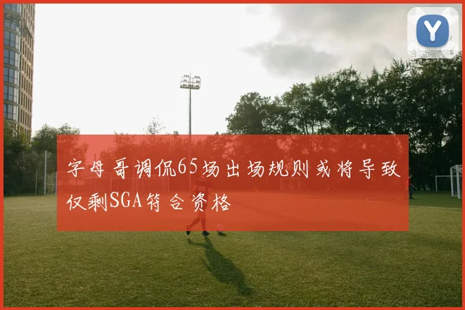 字母哥调侃65场出场规则或将导致仅剩SGA符合资格