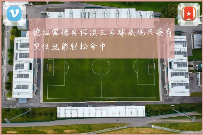 德拉蒙德自信谈三分球表现只要有空位就能轻松命中