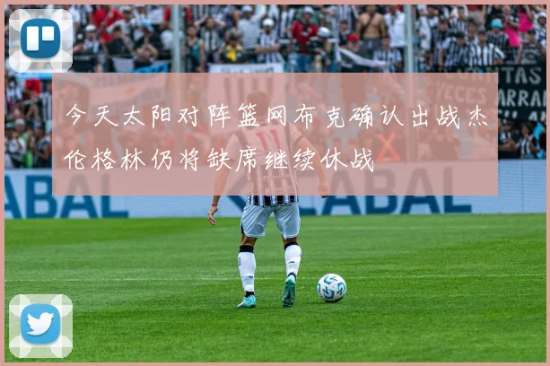 今天太阳对阵篮网布克确认出战杰伦格林仍将缺席继续休战