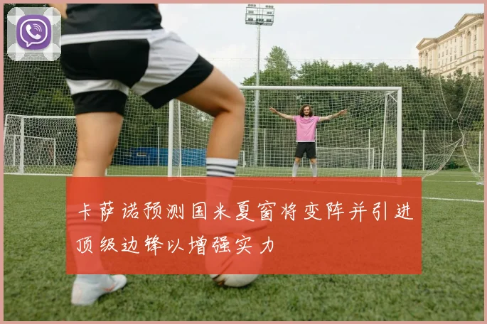 卡萨诺预测国米夏窗将变阵并引进顶级边锋以增强实力