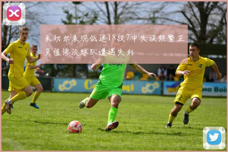 米切尔表现低迷18投7中失误频繁正负值惨淡球队遭遇失利