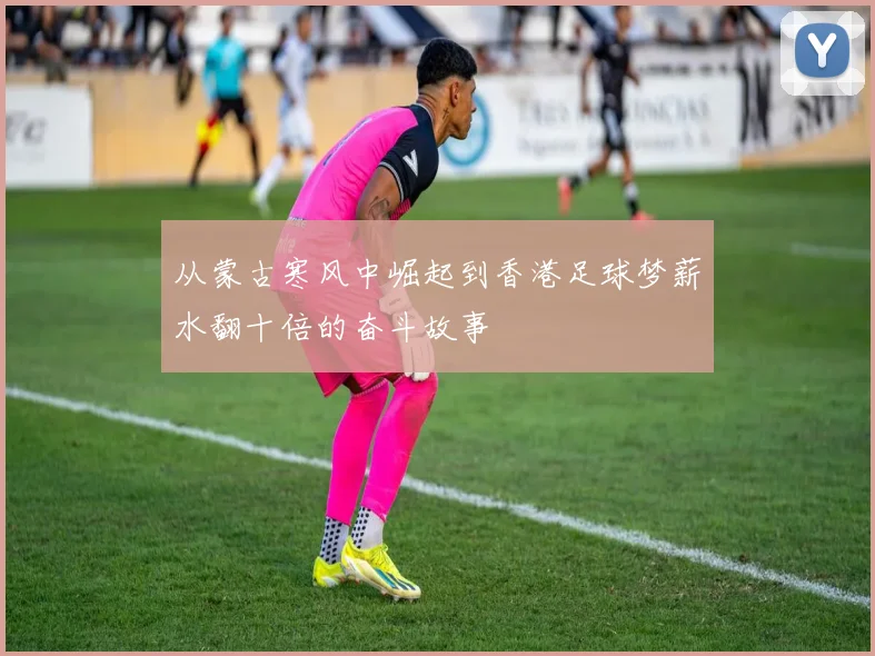 从蒙古寒风中崛起到香港足球梦薪水翻十倍的奋斗故事