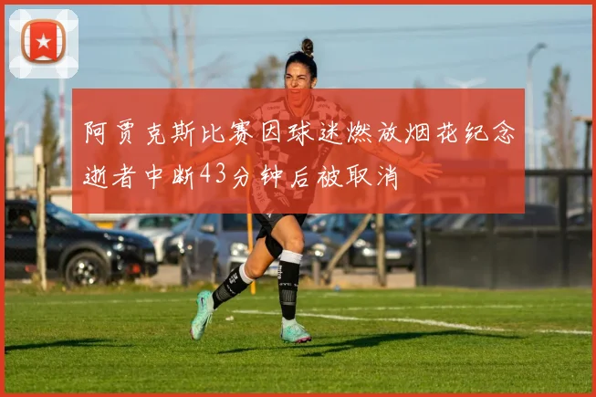 阿贾克斯比赛因球迷燃放烟花纪念逝者中断43分钟后被取消