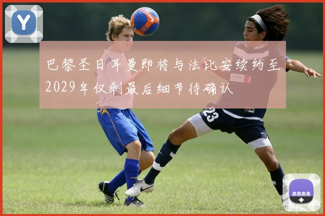 巴黎圣日耳曼即将与法比安续约至2029年仅剩最后细节待确认