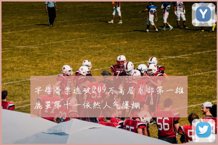 字母哥票选破209万高居东部第一雄鹿虽第十一依然人气爆棚