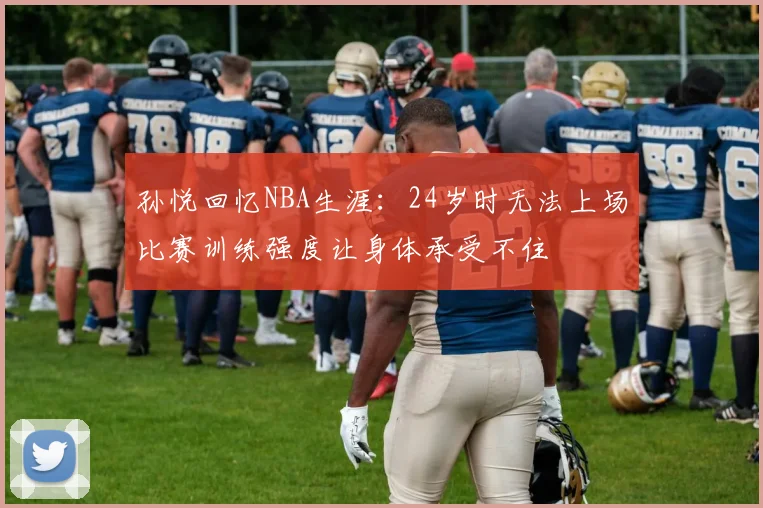 孙悦回忆NBA生涯：24岁时无法上场比赛训练强度让身体承受不住