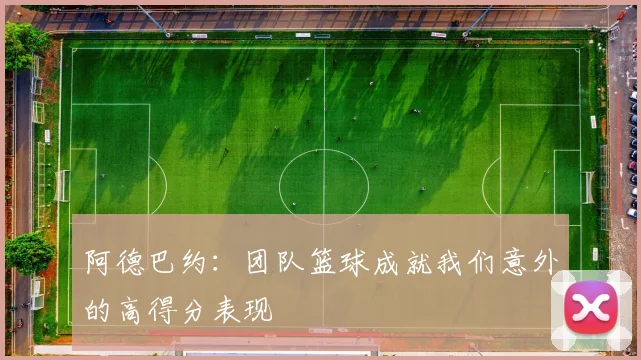 阿德巴约：团队篮球成就我们意外的高得分表现
