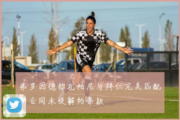 弗罗因德称孔帕尼与拜仁完美匹配新合同未设解约条款