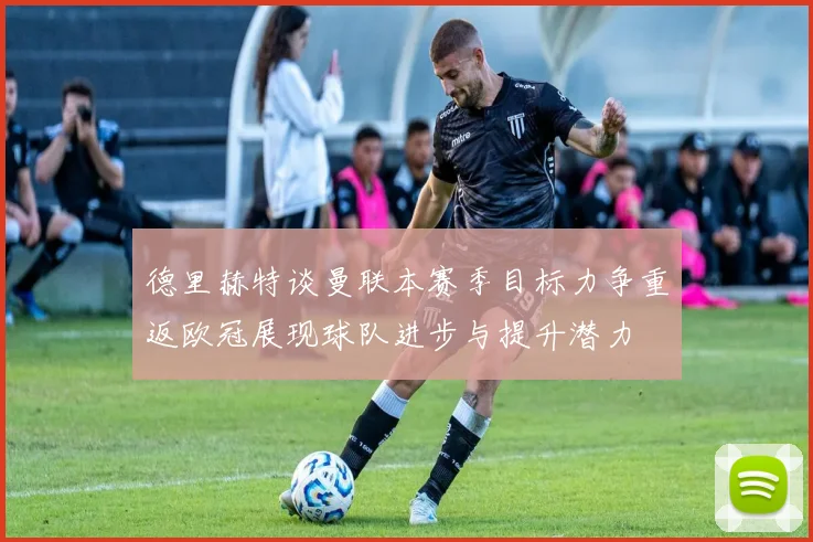 德里赫特谈曼联本赛季目标力争重返欧冠展现球队进步与提升潜力