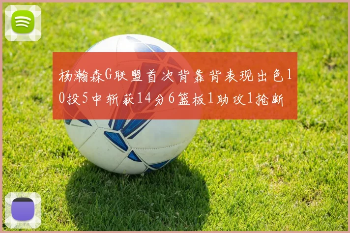 杨瀚森G联盟首次背靠背表现出色10投5中斩获14分6篮板1助攻1抢断