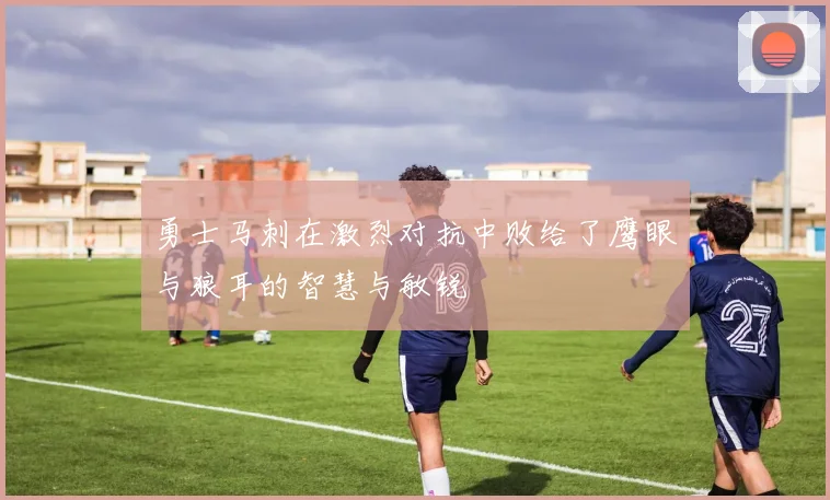 勇士马刺在激烈对抗中败给了鹰眼与狼耳的智慧与敏锐