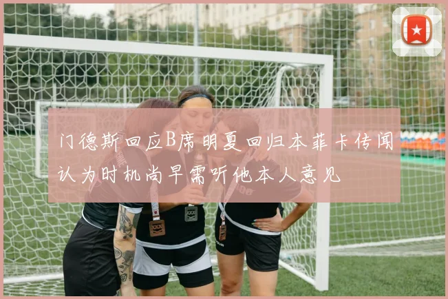 门德斯回应B席明夏回归本菲卡传闻认为时机尚早需听他本人意见