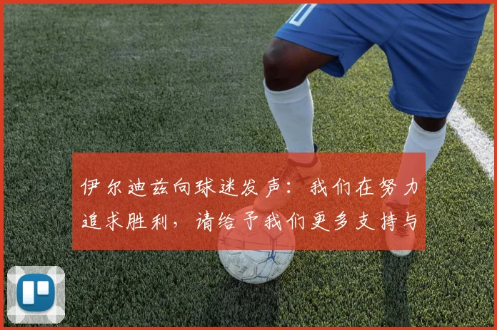 伊尔迪兹向球迷发声：我们在努力追求胜利，请给予我们更多支持与鼓励