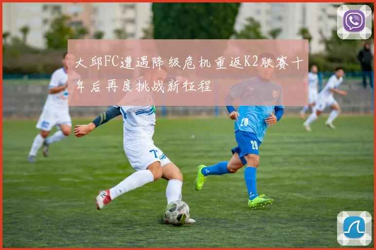 大邱FC遭遇降级危机重返K2联赛十年后再度挑战新征程
