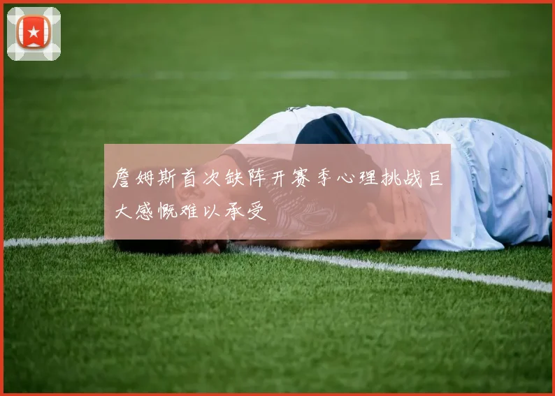 詹姆斯首次缺阵开赛季心理挑战巨大感慨难以承受