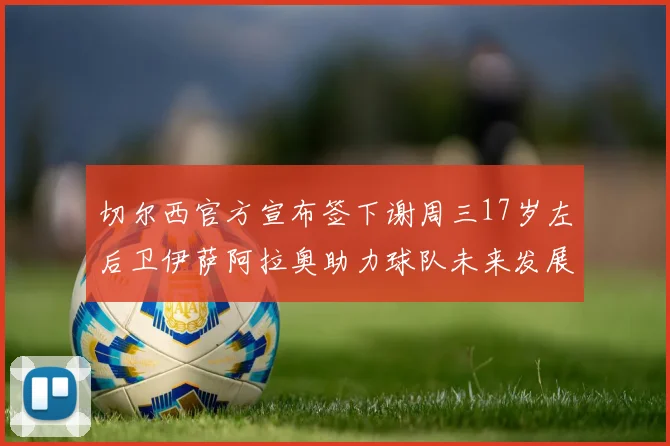 切尔西官方宣布签下谢周三17岁左后卫伊萨阿拉奥助力球队未来发展