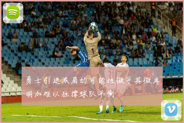 勇士引进浓眉的可能性微乎其微库明加难以独撑球队平衡