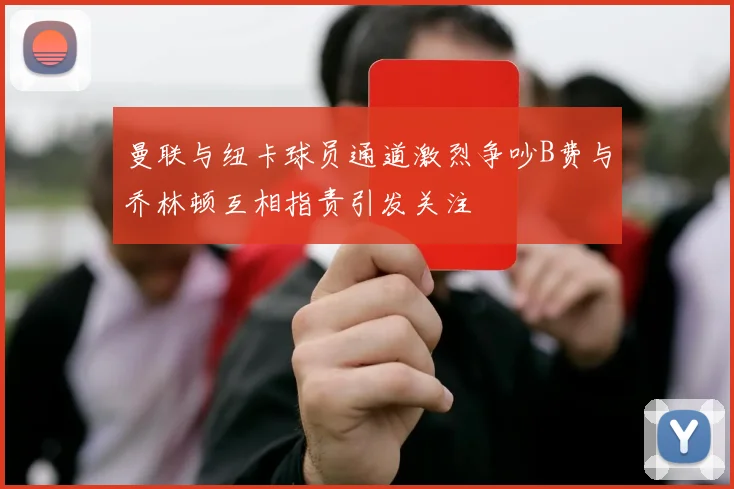 曼联与纽卡球员通道激烈争吵B费与乔林顿互相指责引发关注