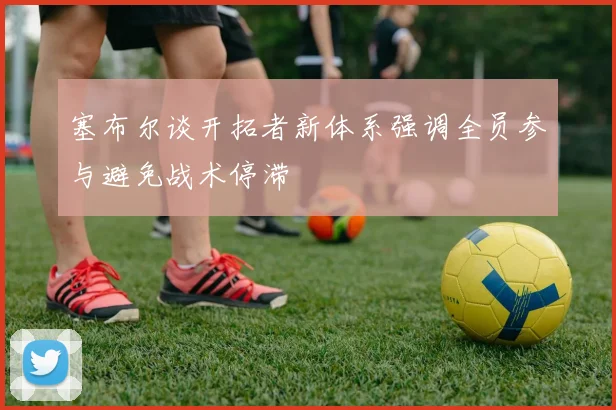 塞布尔谈开拓者新体系强调全员参与避免战术停滞