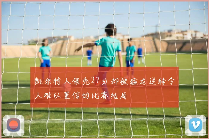 凯尔特人领先27分却被猛龙逆转令人难以置信的比赛结局