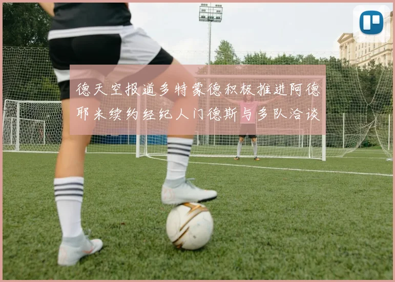德天空报道多特蒙德积极推进阿德耶米续约经纪人门德斯与多队洽谈