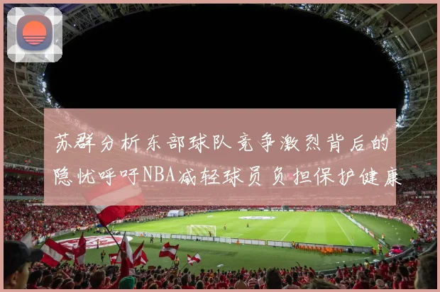 苏群分析东部球队竞争激烈背后的隐忧呼吁NBA减轻球员负担保护健康