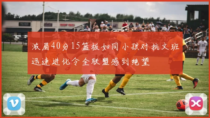 浓眉40分15篮板如同小孩对抗文班迅速进化令全联盟感到绝望
