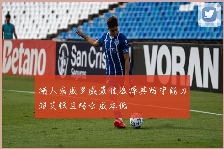 湖人或成罗威最佳选择其防守能力超艾顿且转会成本低
