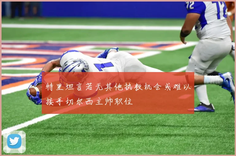特里坦言若无其他执教机会或难以接手切尔西主帅职位