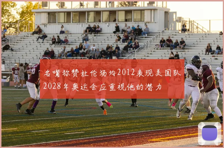 名嘴称赞杜伦场均2012表现美国队2028年奥运会应重视他的潜力