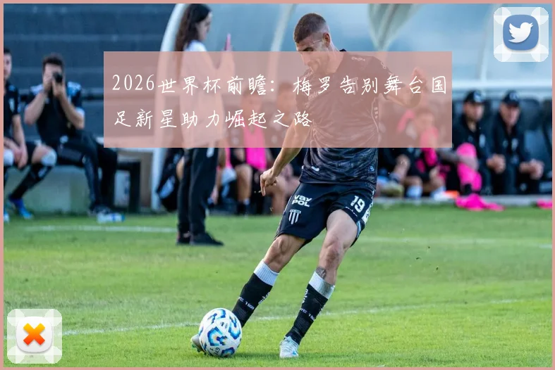 2026世界杯前瞻：梅罗告别舞台国足新星助力崛起之路