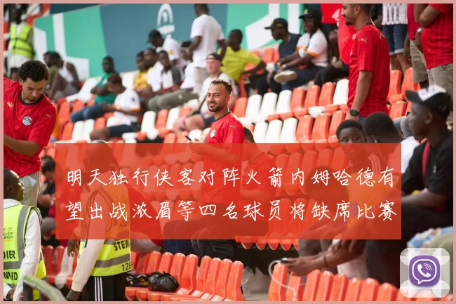 明天独行侠客对阵火箭内姆哈德有望出战浓眉等四名球员将缺席比赛