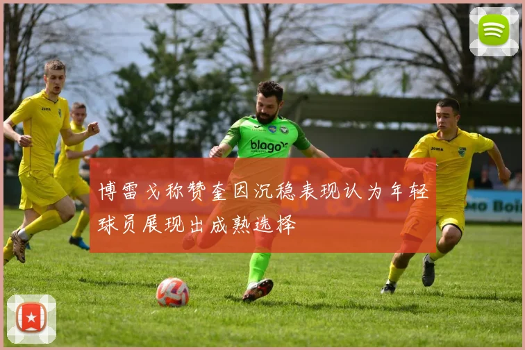 博雷戈称赞奎因沉稳表现认为年轻球员展现出成熟选择