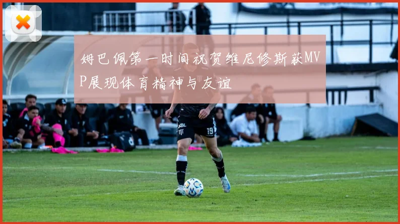 姆巴佩第一时间祝贺维尼修斯获MVP展现体育精神与友谊