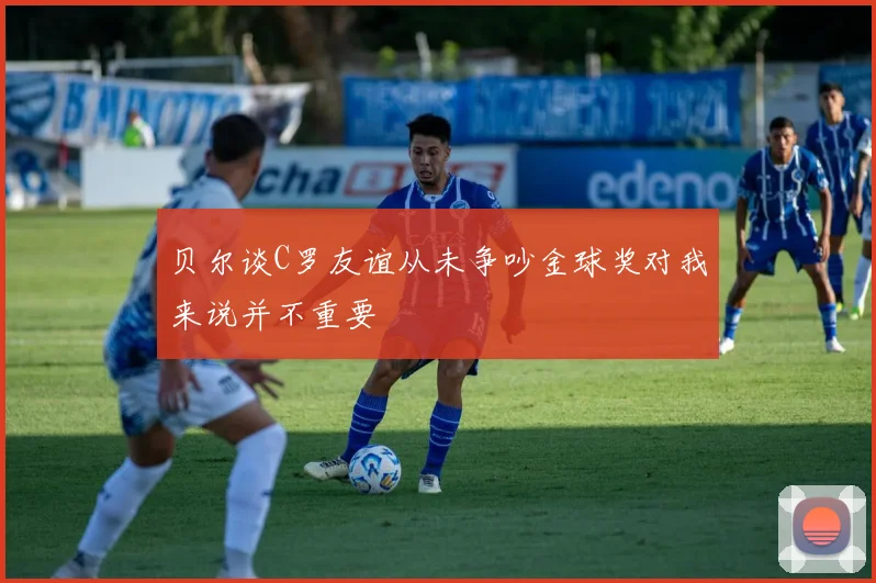 贝尔谈C罗友谊从未争吵金球奖对我来说并不重要