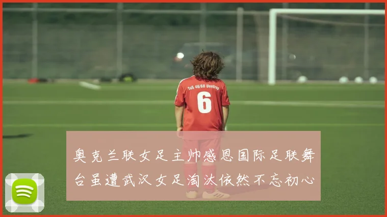 奥克兰联女足主帅感恩国际足联舞台虽遭武汉女足淘汰依然不忘初心