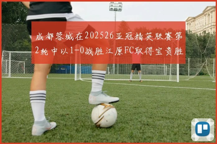 成都蓉城在202526亚冠精英联赛第2轮中以1-0战胜江原FC取得宝贵胜利