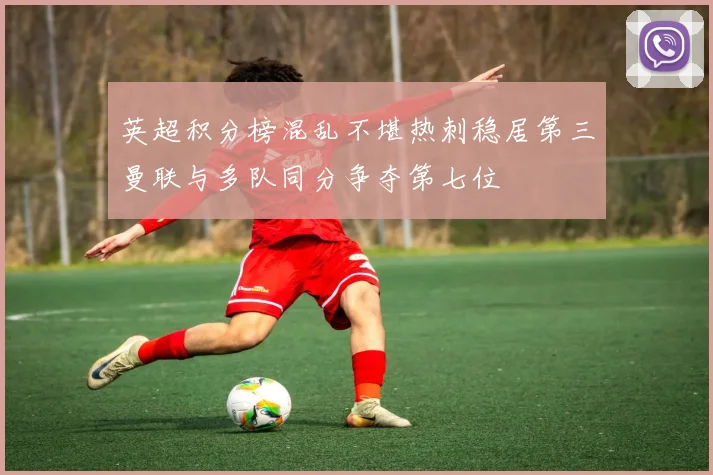 英超积分榜混乱不堪热刺稳居第三曼联与多队同分争夺第七位
