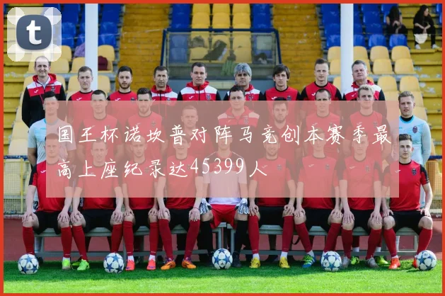 国王杯诺坎普对阵马竞创本赛季最高上座纪录达45399人