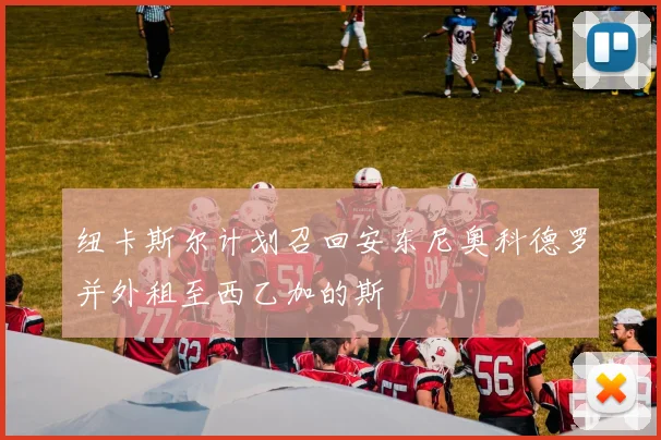 纽卡斯尔计划召回安东尼奥科德罗并外租至西乙加的斯