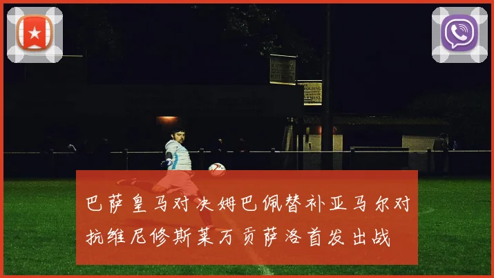 巴萨皇马对决姆巴佩替补亚马尔对抗维尼修斯莱万贡萨洛首发出战