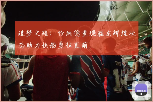 追梦之路：伦纳德重现猛龙辉煌状态助力快船勇往直前